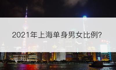 2021年上海单身男女比例？