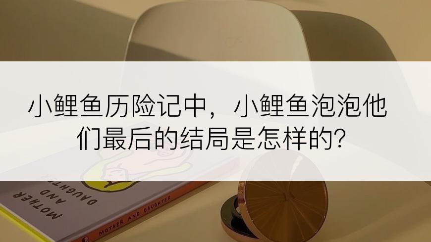 小鲤鱼历险记中，小鲤鱼泡泡他们最后的结局是怎样的？