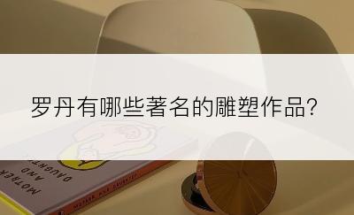 罗丹有哪些著名的雕塑作品？
