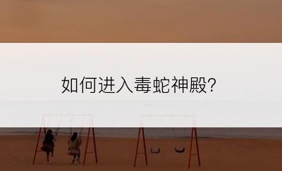如何进入毒蛇神殿？