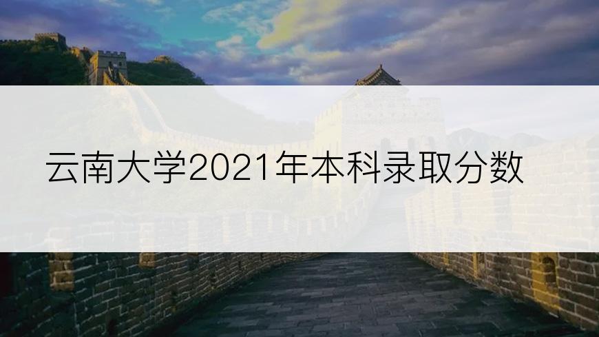 云南大学2021年本科录取分数？