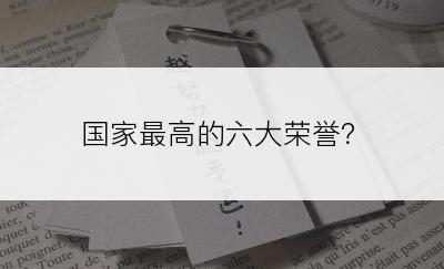 国家最高的六大荣誉？