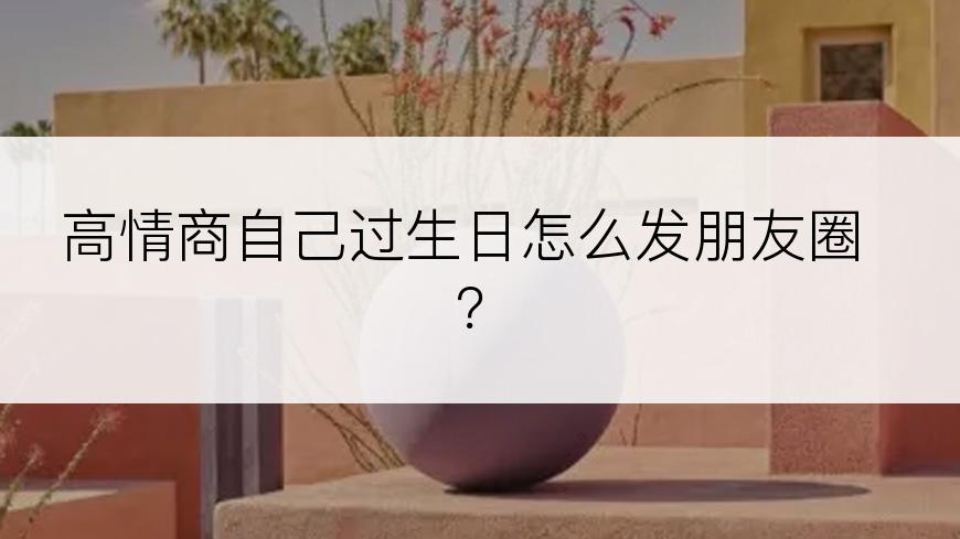 高情商自己过生日怎么发朋友圈？