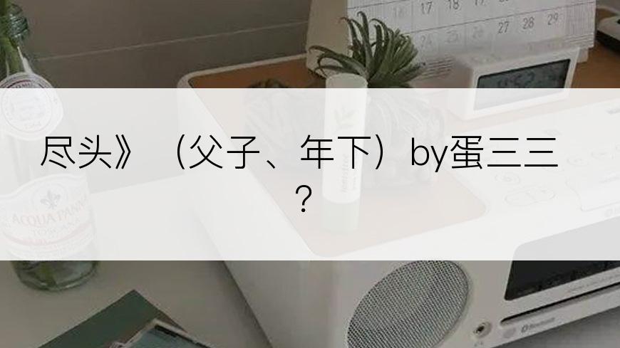 尽头》（父子、年下）by蛋三三？