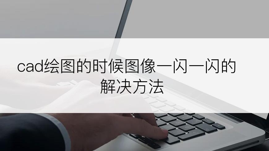 cad绘图的时候图像一闪一闪的解决方法