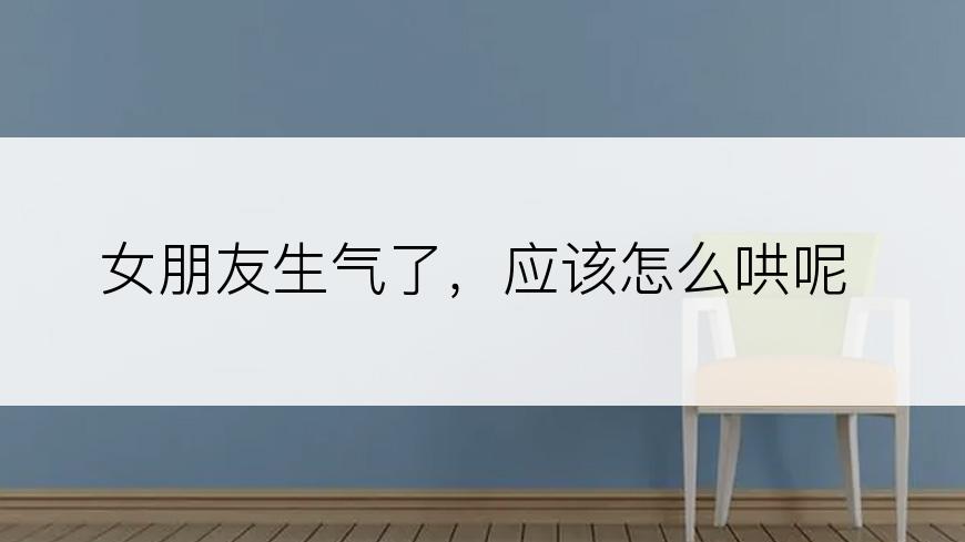 女朋友生气了，应该怎么哄呢