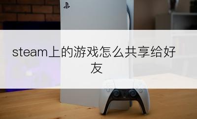 steam上的游戏怎么共享给好友
