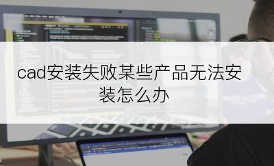 cad安装失败某些产品无法安装怎么办
