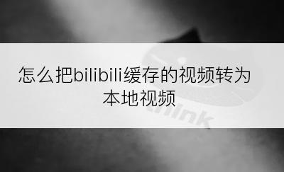 怎么把bilibili缓存的视频转为本地视频