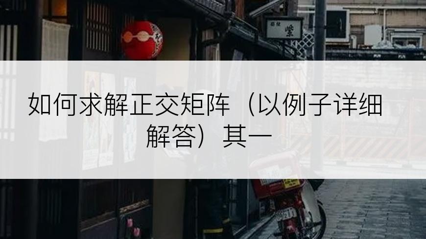如何求解正交矩阵（以例子详细解答）其一
