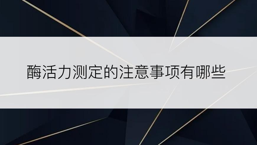 酶活力测定的注意事项有哪些