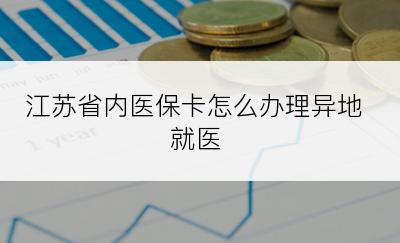 江苏省内医保卡怎么办理异地就医