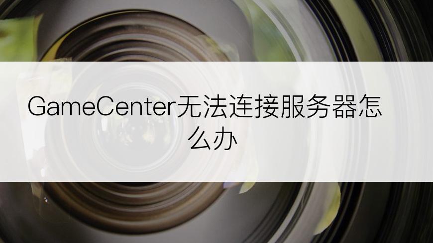 GameCenter无法连接服务器怎么办