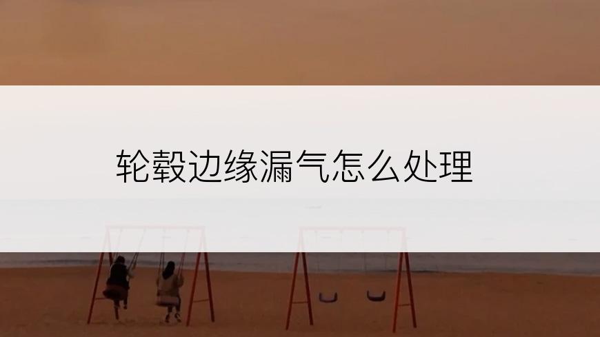 轮毂边缘漏气怎么处理