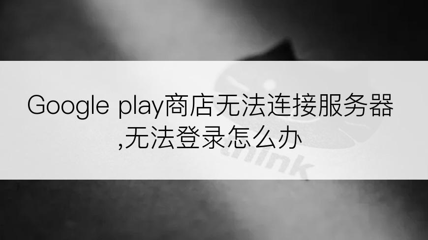 Google play商店无法连接服务器,无法登录怎么办