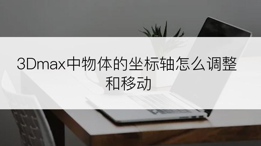 3Dmax中物体的坐标轴怎么调整和移动