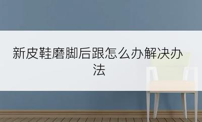 新皮鞋磨脚后跟怎么办解决办法