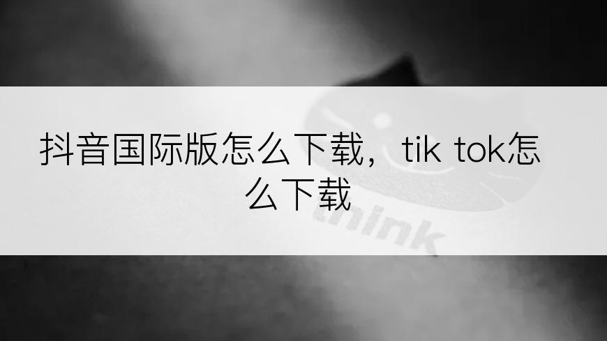 抖音国际版怎么下载，tik tok怎么下载