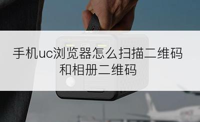 手机uc浏览器怎么扫描二维码和相册二维码