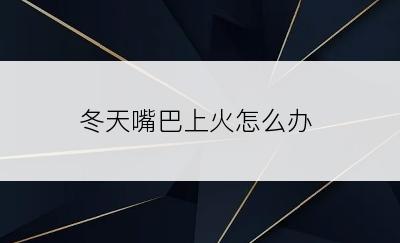 冬天嘴巴上火怎么办