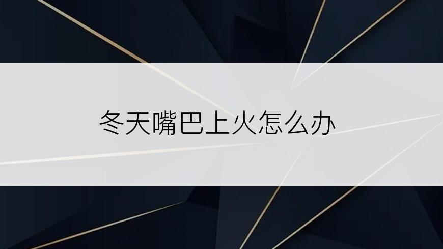 冬天嘴巴上火怎么办
