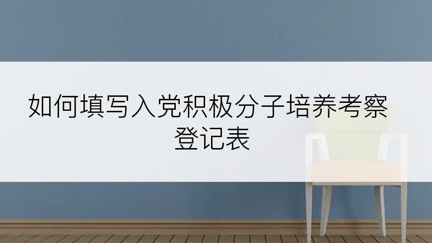如何填写入党积极分子培养考察登记表