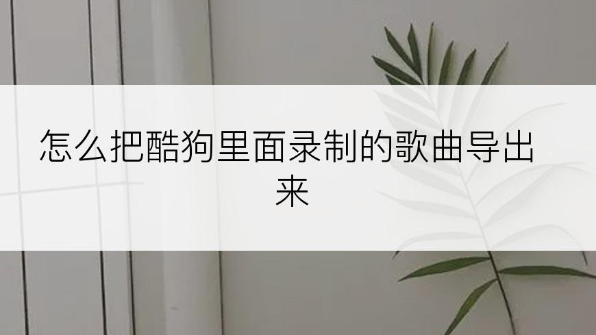 怎么把酷狗里面录制的歌曲导出来
