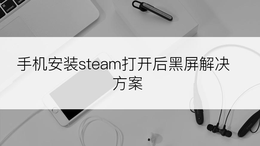 手机安装steam打开后黑屏解决方案