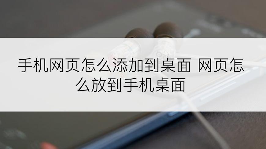 手机网页怎么添加到桌面 网页怎么放到手机桌面