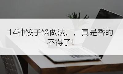 14种饺子馅做法，，真是香的不得了！