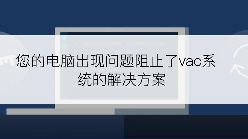 您的电脑出现问题阻止了vac系统的解决方案