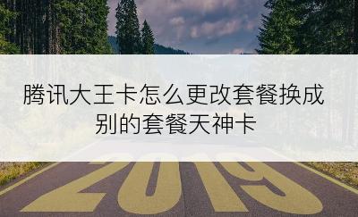 腾讯大王卡怎么更改套餐换成别的套餐天神卡