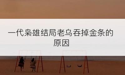 一代枭雄结局老乌吞掉金条的原因