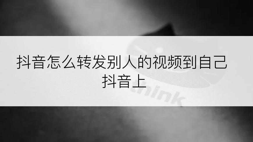 抖音怎么转发别人的视频到自己抖音上