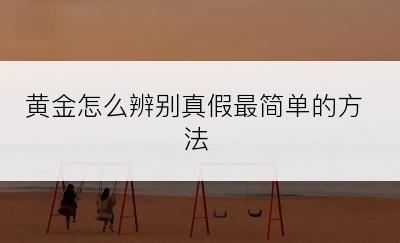 黄金怎么辨别真假最简单的方法