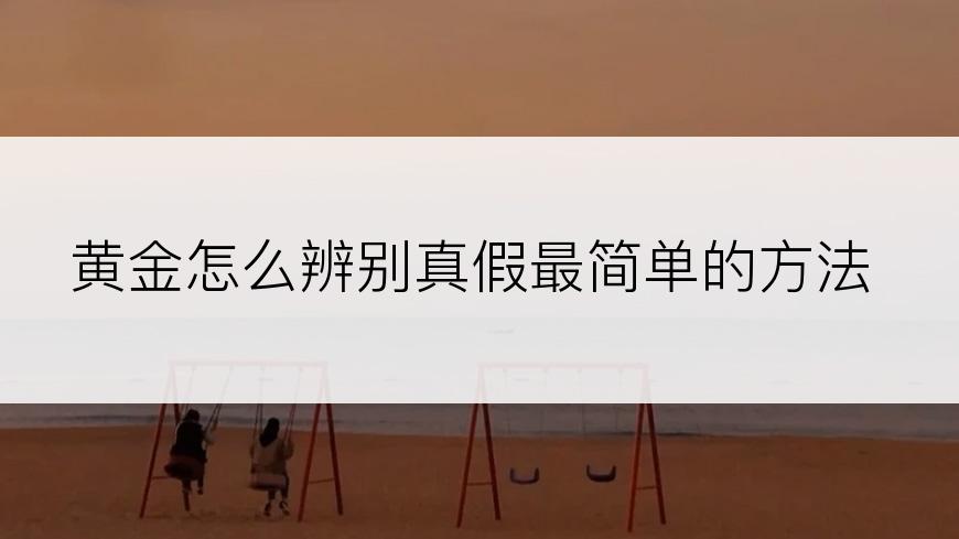 黄金怎么辨别真假最简单的方法
