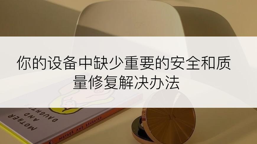 你的设备中缺少重要的安全和质量修复解决办法