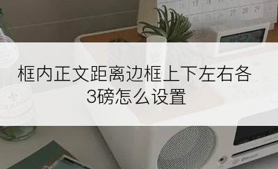 框内正文距离边框上下左右各3磅怎么设置