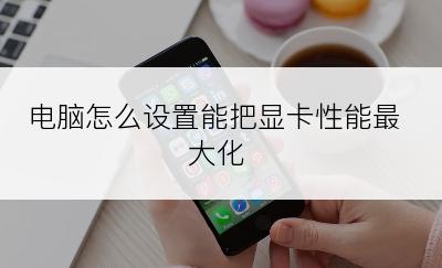 电脑怎么设置能把显卡性能最大化