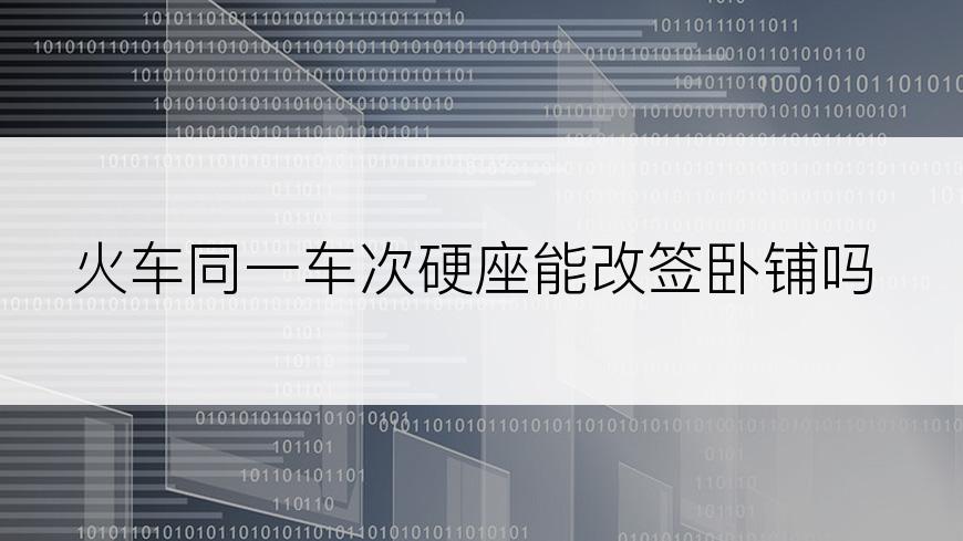 火车同一车次硬座能改签卧铺吗