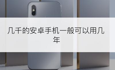 几千的安卓手机一般可以用几年