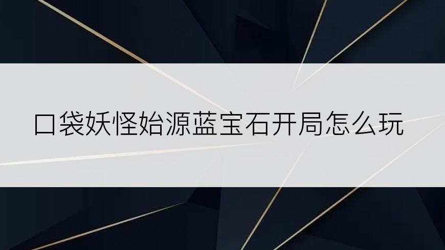 口袋妖怪始源蓝宝石开局怎么玩