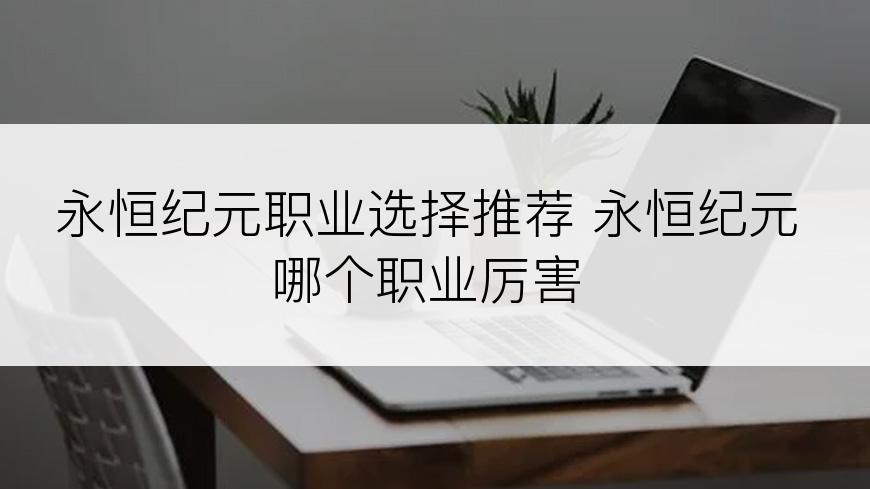 永恒纪元职业选择推荐 永恒纪元哪个职业厉害