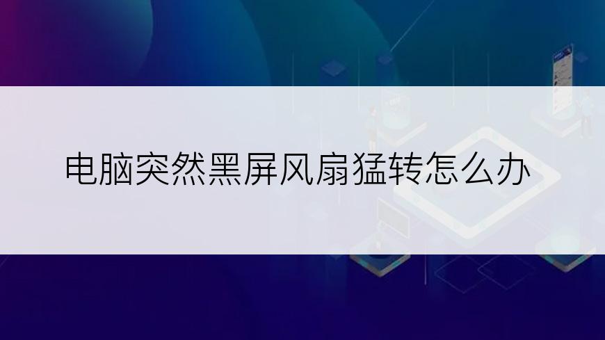 电脑突然黑屏风扇猛转怎么办