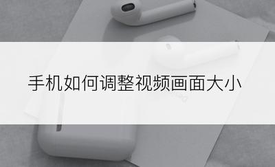 手机如何调整视频画面大小