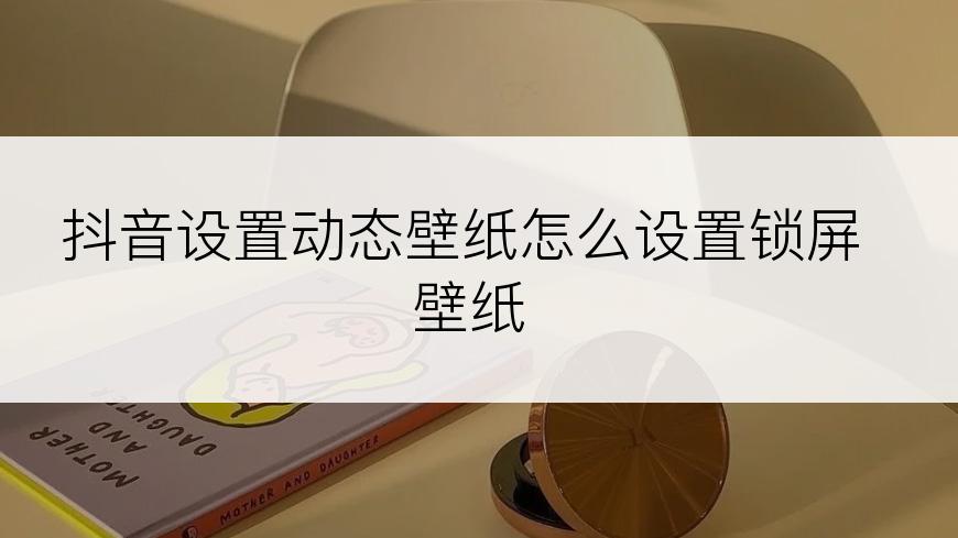 抖音设置动态壁纸怎么设置锁屏壁纸