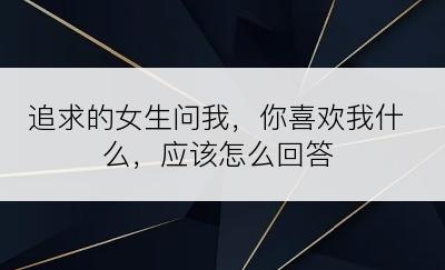 追求的女生问我，你喜欢我什么，应该怎么回答