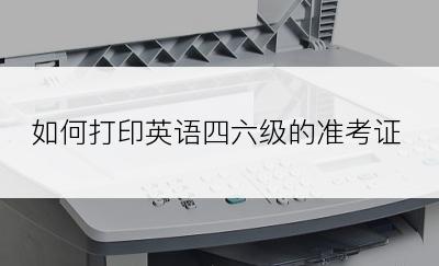 如何打印英语四六级的准考证