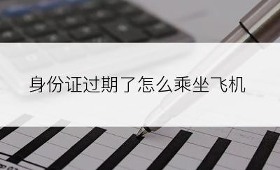 身份证过期了怎么乘坐飞机