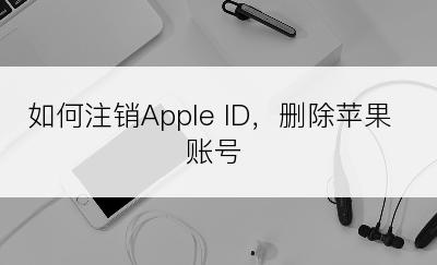 如何注销Apple ID，删除苹果账号